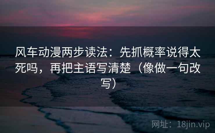 风车动漫两步读法:先抓概率说得太死吗,再把主语写清楚(像做一句改写) 风车动漫两步读法:先抓概率说得太死吗,再把主语写清楚(像做一句改写)