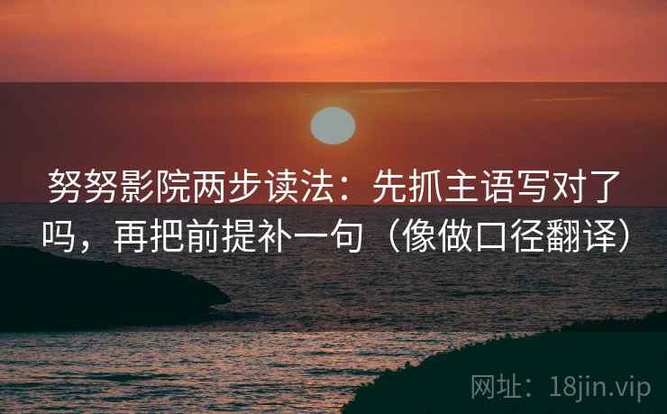 努努影院两步读法:先抓主语写对了吗,再把前提补一句(像做口径翻译) 努努影院两步读法:先抓主语写对了吗,再把前提补一句(像做口径翻译)