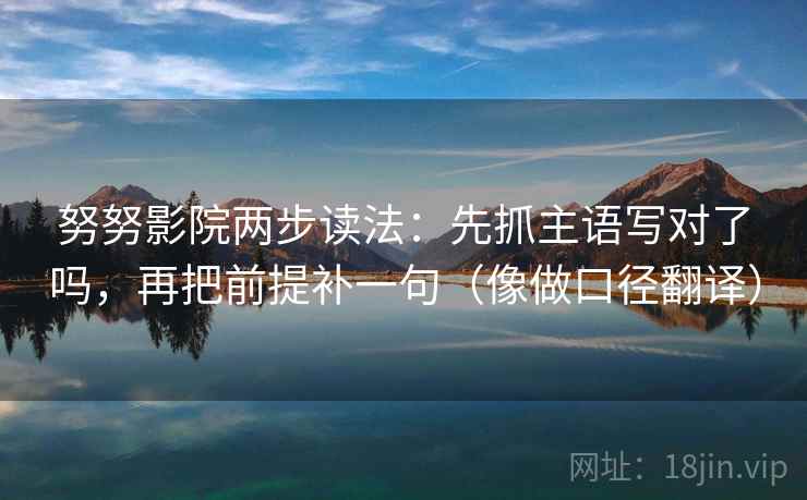 努努影院两步读法:先抓主语写对了吗,再把前提补一句(像做口径翻译) 努努影院两步读法:先抓主语写对了吗,再把前提补一句(像做口径翻译)
