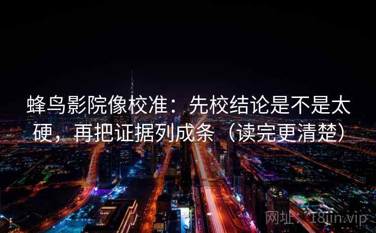 蜂鸟影院像校准：先校结论是不是太硬，再把证据列成条（读完更清楚）
