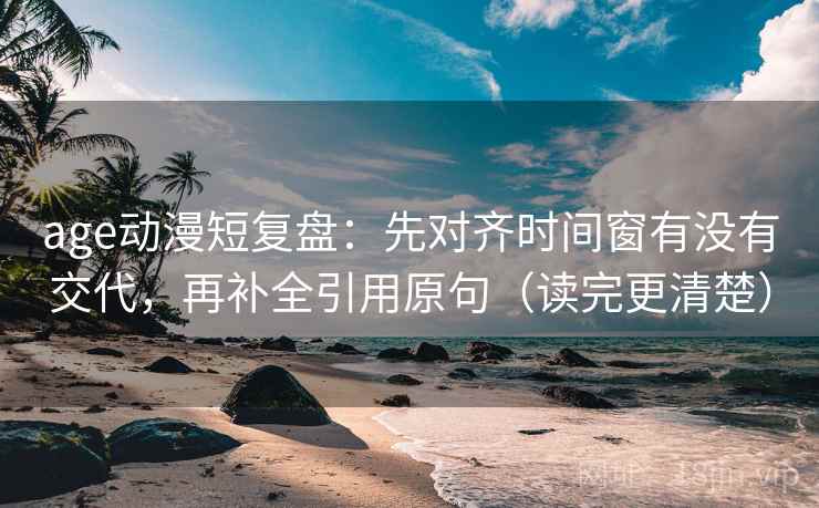 age动漫短复盘:先对齐时间窗有没有交代,再补全引用原句(读完更清楚) age动漫短复盘:先对齐时间窗有没有交代,再补全引用原句(读完更清楚)