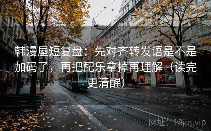 韩漫屋短复盘:先对齐转发语是不是加码了,再把配乐拿掉再理解(读完更清醒) 韩漫屋短复盘:先对齐转发语是不是加码了,再把配乐拿掉再理解(读完更清醒)
