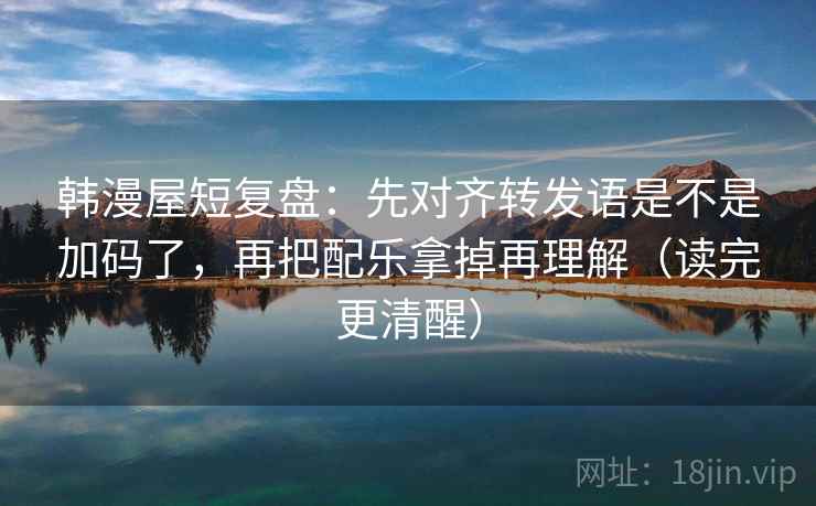 韩漫屋短复盘:先对齐转发语是不是加码了,再把配乐拿掉再理解(读完更清醒) 韩漫屋短复盘:先对齐转发语是不是加码了,再把配乐拿掉再理解(读完更清醒)