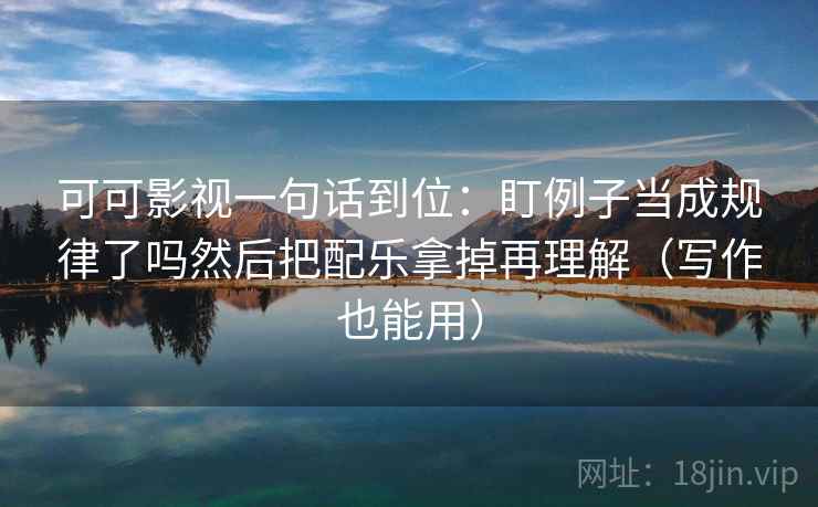 可可影视一句话到位:盯例子当成规律了吗然后把配乐拿掉再理解(写作也能用) 可可影视一句话到位:盯例子当成规律了吗然后把配乐拿掉再理解(写作也能用)