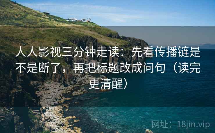 人人影视三分钟走读：先看传播链是不是断了，再把标题改成问句（读完更清醒）