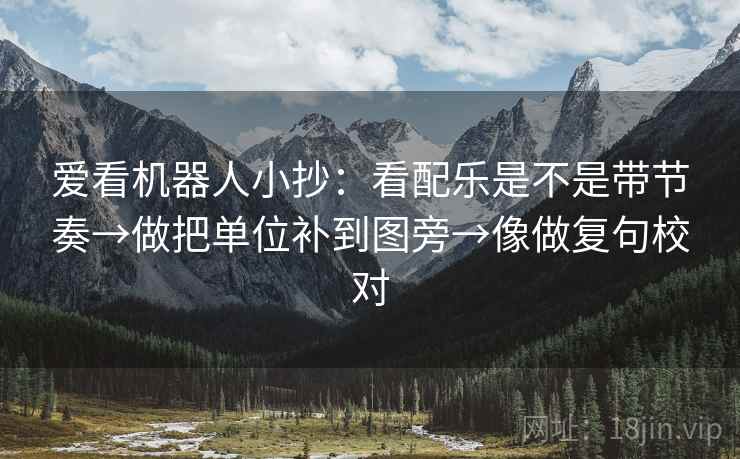 爱看机器人小抄:看配乐是不是带节奏→做把单位补到图旁→像做复句校对 爱看机器人小抄:看配乐是不是带节奏→做把单位补到图旁→像做复句校对