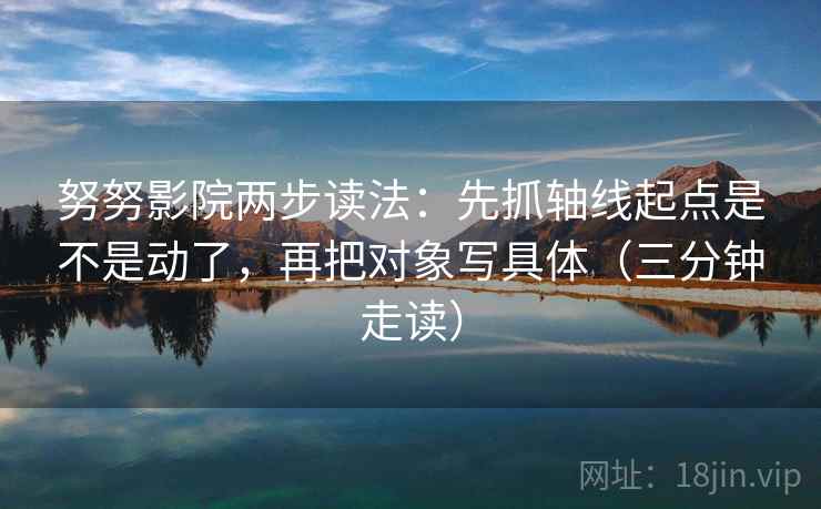 努努影院两步读法:先抓轴线起点是不是动了,再把对象写具体(三分钟走读) 努努影院两步读法:先抓轴线起点是不是动了,再把对象写具体(三分钟走读)