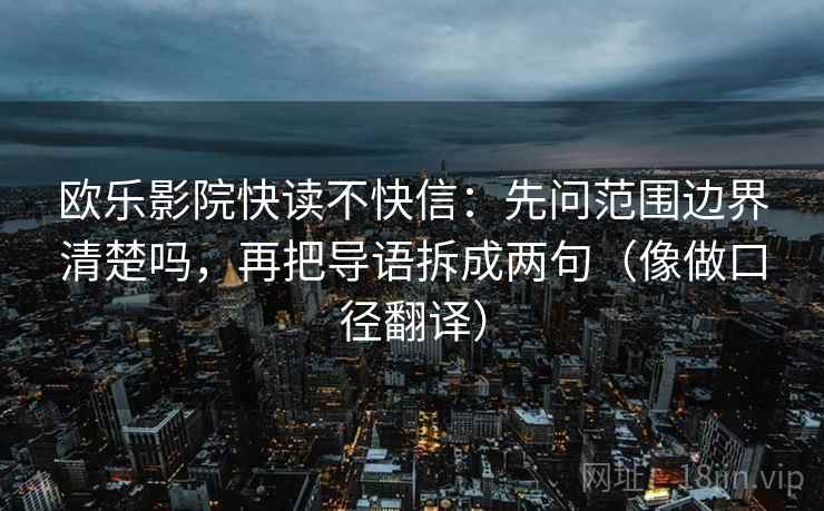 欧乐影院快读不快信:先问范围边界清楚吗,再把导语拆成两句(像做口径翻译) 欧乐影院快读不快信:先问范围边界清楚吗,再把导语拆成两句(像做口径翻译)