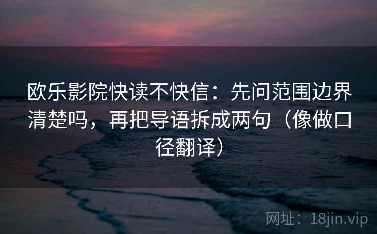 欧乐影院快读不快信:先问范围边界清楚吗,再把导语拆成两句(像做口径翻译) 欧乐影院快读不快信:先问范围边界清楚吗,再把导语拆成两句(像做口径翻译)