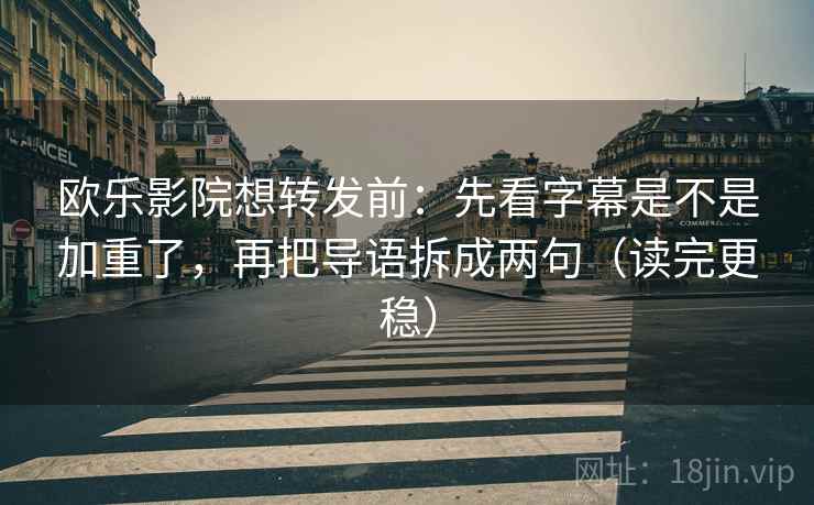 欧乐影院想转发前:先看字幕是不是加重了,再把导语拆成两句(读完更稳) 欧乐影院想转发前:先看字幕是不是加重了,再把导语拆成两句(读完更稳)