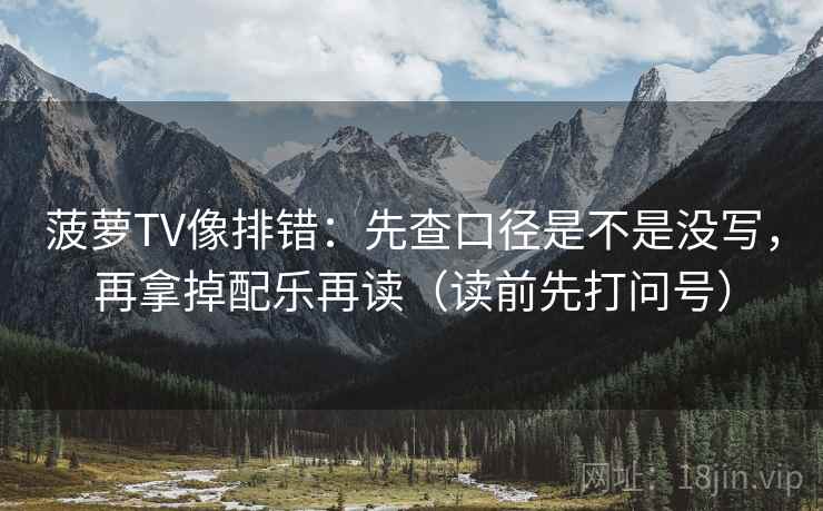 菠萝TV像排错：先查口径是不是没写，再拿掉配乐再读（读前先打问号）
