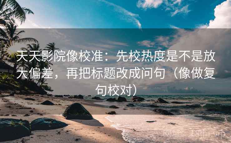 天天影院像校准：先校热度是不是放大偏差，再把标题改成问句（像做复句校对）