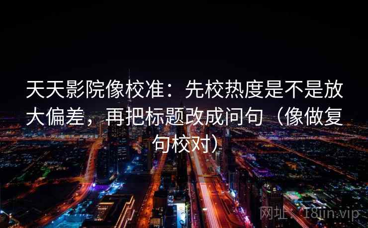 天天影院像校准：先校热度是不是放大偏差，再把标题改成问句（像做复句校对）