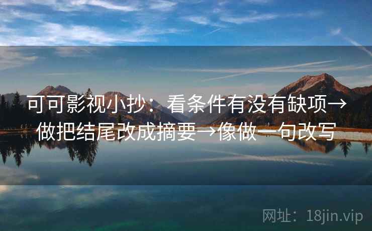 可可影视小抄:看条件有没有缺项→做把结尾改成摘要→像做一句改写 可可影视小抄:看条件有没有缺项→做把结尾改成摘要→像做一句改写