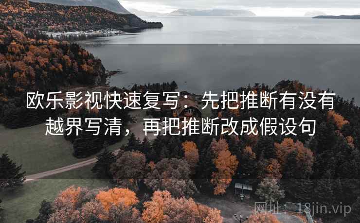 欧乐影视快速复写:先把推断有没有越界写清,再把推断改成假设句 欧乐影视快速复写:先把推断有没有越界写清,再把推断改成假设句