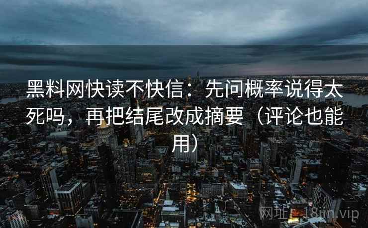 黑料网快读不快信:先问概率说得太死吗,再把结尾改成摘要(评论也能用) 黑料网快读不快信:先问概率说得太死吗,再把结尾改成摘要(评论也能用)