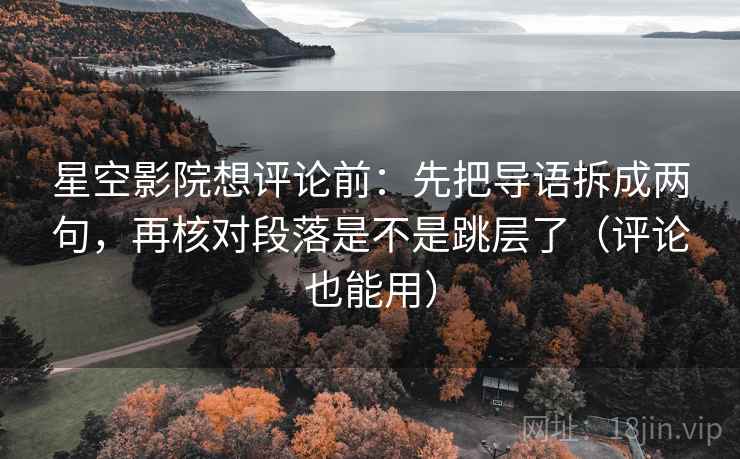 星空影院想评论前:先把导语拆成两句,再核对段落是不是跳层了(评论也能用) 星空影院想评论前:先把导语拆成两句,再核对段落是不是跳层了(评论也能用)