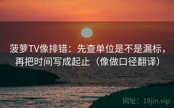菠萝TV像排错:先查单位是不是漏标,再把时间写成起止(像做口径翻译) 菠萝TV像排错:先查单位是不是漏标,再把时间写成起止(像做口径翻译)