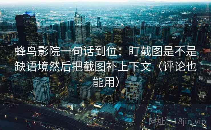 蜂鸟影院一句话到位：盯截图是不是缺语境然后把截图补上下文（评论也能用）