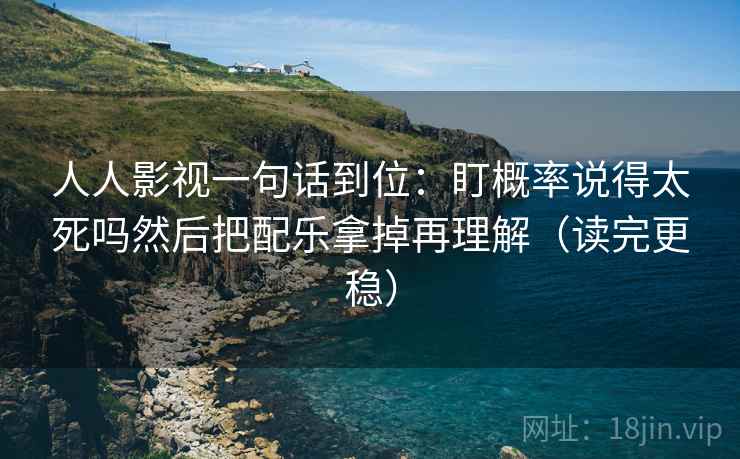 人人影视一句话到位：盯概率说得太死吗然后把配乐拿掉再理解（读完更稳）