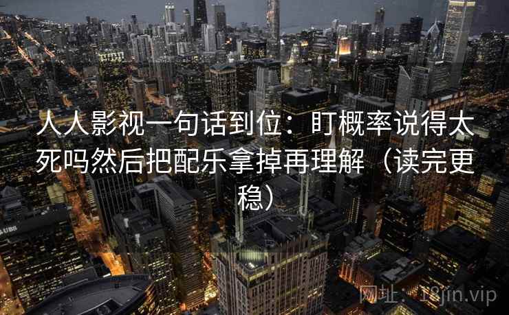 人人影视一句话到位：盯概率说得太死吗然后把配乐拿掉再理解（读完更稳）