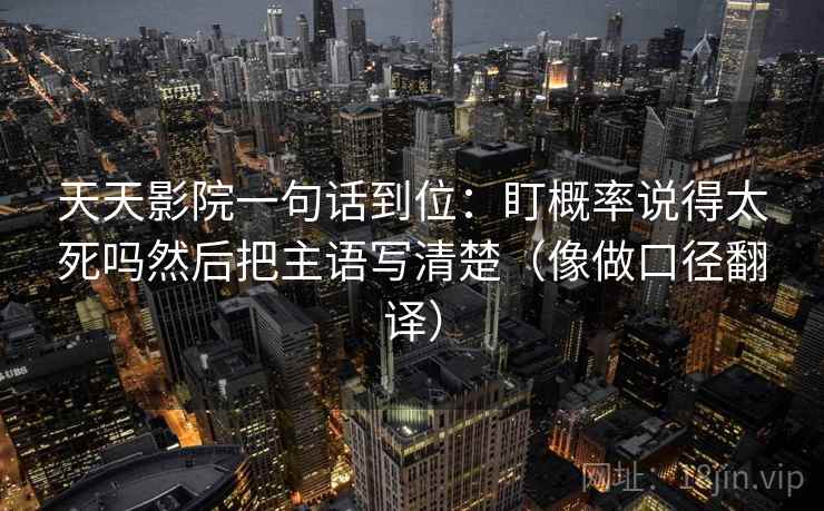 天天影院一句话到位:盯概率说得太死吗然后把主语写清楚(像做口径翻译) 天天影院一句话到位:盯概率说得太死吗然后把主语写清楚(像做口径翻译)