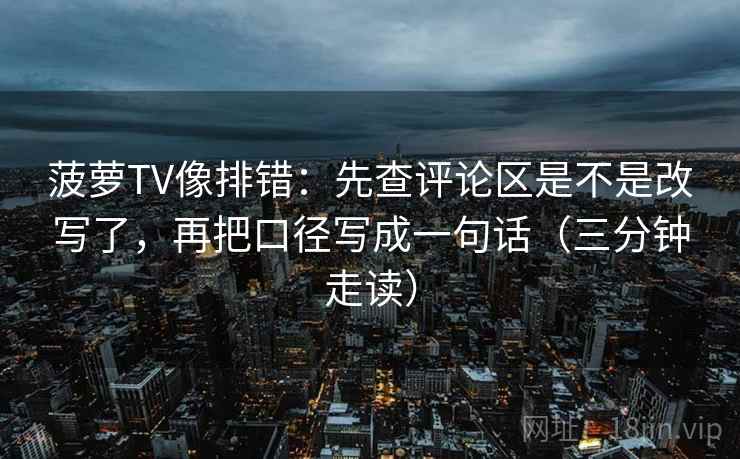 菠萝TV像排错:先查评论区是不是改写了,再把口径写成一句话(三分钟走读) 菠萝TV像排错:先查评论区是不是改写了,再把口径写成一句话(三分钟走读)