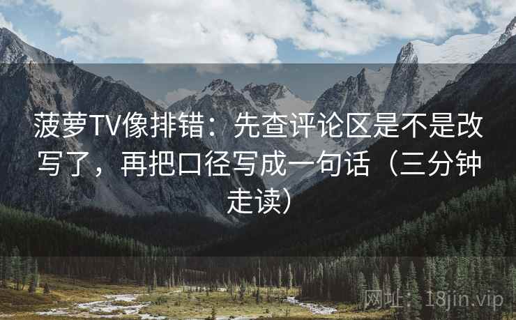 菠萝TV像排错:先查评论区是不是改写了,再把口径写成一句话(三分钟走读) 菠萝TV像排错:先查评论区是不是改写了,再把口径写成一句话(三分钟走读)