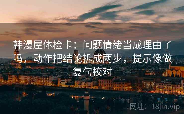 韩漫屋体检卡:问题情绪当成理由了吗,动作把结论拆成两步,提示像做复句校对 韩漫屋体检卡:问题情绪当成理由了吗,动作把结论拆成两步,提示像做复句校对