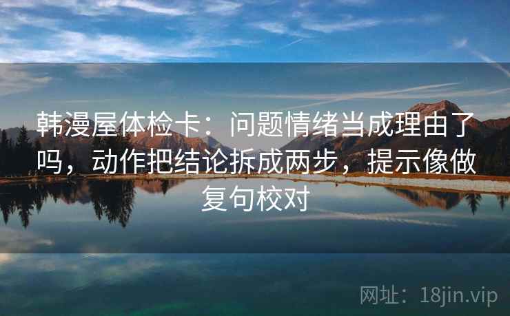 韩漫屋体检卡:问题情绪当成理由了吗,动作把结论拆成两步,提示像做复句校对 韩漫屋体检卡:问题情绪当成理由了吗,动作把结论拆成两步,提示像做复句校对