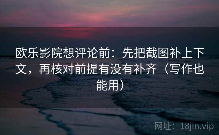 欧乐影院想评论前:先把截图补上下文,再核对前提有没有补齐(写作也能用) 欧乐影院想评论前:先把截图补上下文,再核对前提有没有补齐(写作也能用)