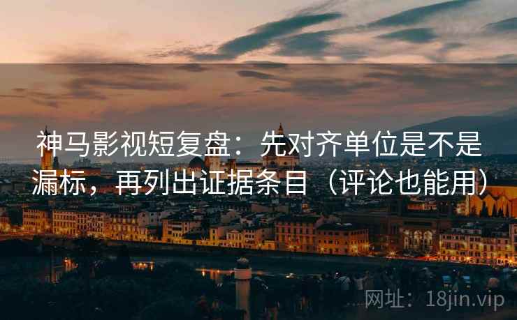神马影视短复盘：先对齐单位是不是漏标，再列出证据条目（评论也能用）