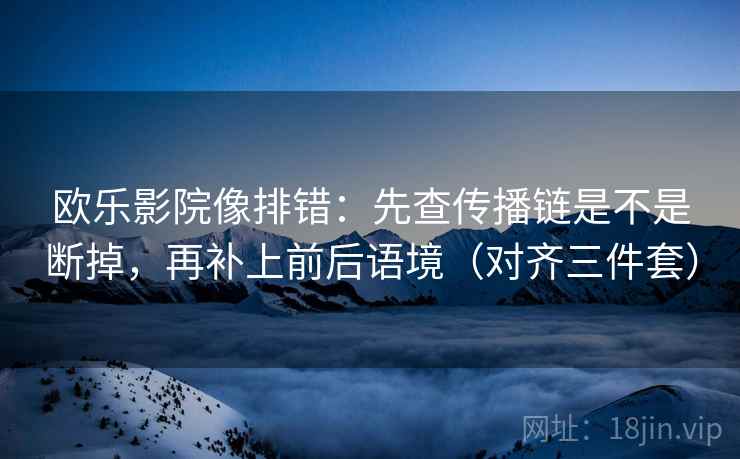 欧乐影院像排错:先查传播链是不是断掉,再补上前后语境(对齐三件套) 欧乐影院像排错:先查传播链是不是断掉,再补上前后语境(对齐三件套)