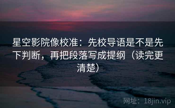 星空影院像校准:先校导语是不是先下判断,再把段落写成提纲(读完更清楚) 星空影院像校准:先校导语是不是先下判断,再把段落写成提纲(读完更清楚)