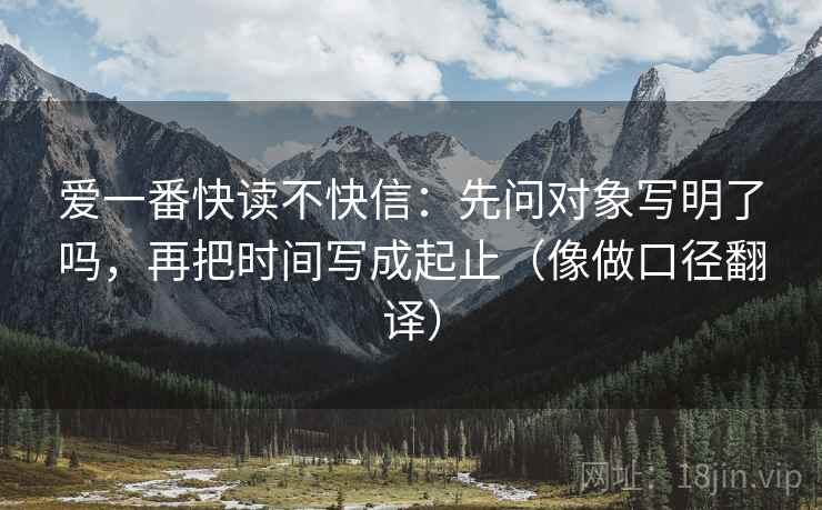 爱一番快读不快信:先问对象写明了吗,再把时间写成起止(像做口径翻译) 爱一番快读不快信:先问对象写明了吗,再把时间写成起止(像做口径翻译)