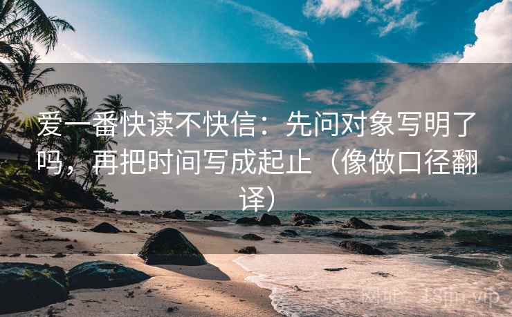爱一番快读不快信:先问对象写明了吗,再把时间写成起止(像做口径翻译) 爱一番快读不快信:先问对象写明了吗,再把时间写成起止(像做口径翻译)