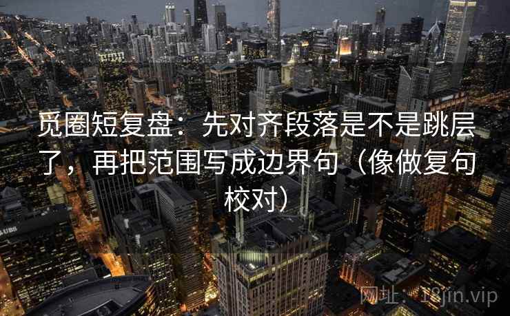 觅圈短复盘:先对齐段落是不是跳层了,再把范围写成边界句(像做复句校对) 觅圈短复盘:先对齐段落是不是跳层了,再把范围写成边界句(像做复句校对)