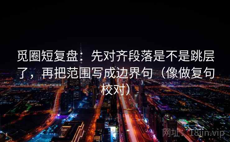 觅圈短复盘:先对齐段落是不是跳层了,再把范围写成边界句(像做复句校对) 觅圈短复盘:先对齐段落是不是跳层了,再把范围写成边界句(像做复句校对)