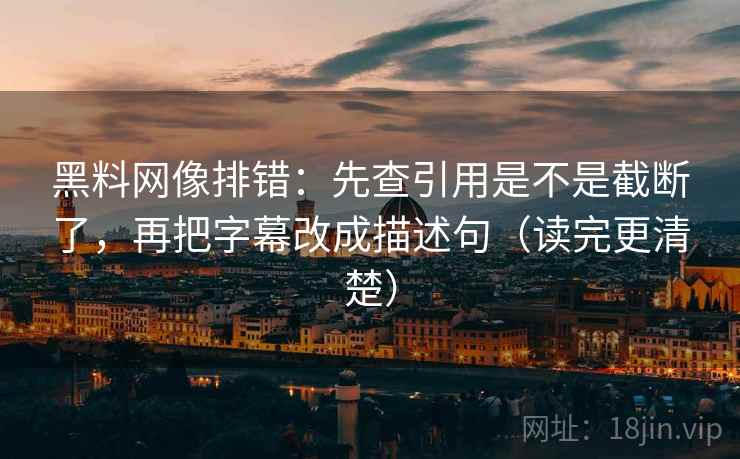 黑料网像排错：先查引用是不是截断了，再把字幕改成描述句（读完更清楚）