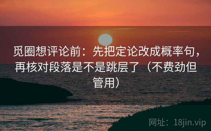 觅圈想评论前:先把定论改成概率句,再核对段落是不是跳层了(不费劲但管用) 觅圈想评论前:先把定论改成概率句,再核对段落是不是跳层了(不费劲但管用)