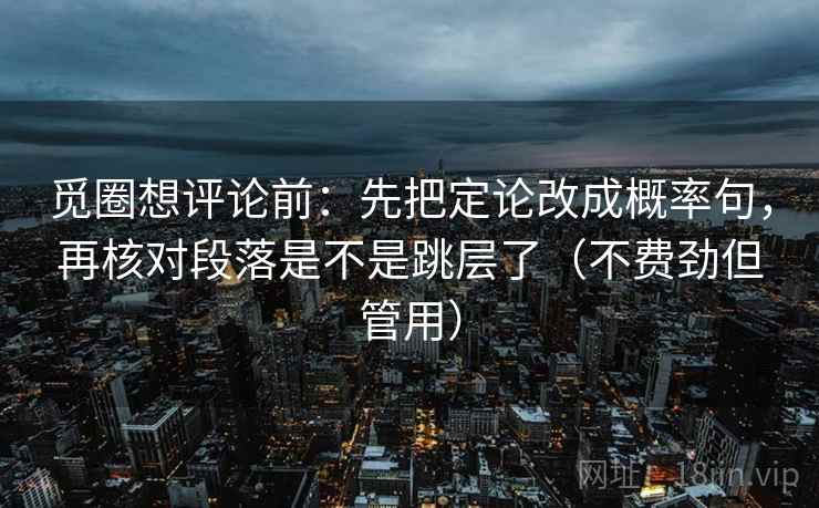 觅圈想评论前:先把定论改成概率句,再核对段落是不是跳层了(不费劲但管用) 觅圈想评论前:先把定论改成概率句,再核对段落是不是跳层了(不费劲但管用)
