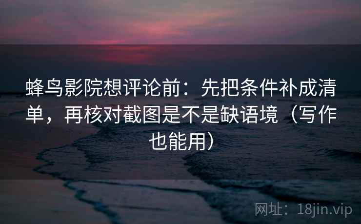 蜂鸟影院想评论前：先把条件补成清单，再核对截图是不是缺语境（写作也能用）