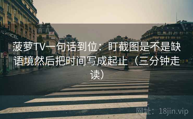 菠萝TV一句话到位：盯截图是不是缺语境然后把时间写成起止（三分钟走读）