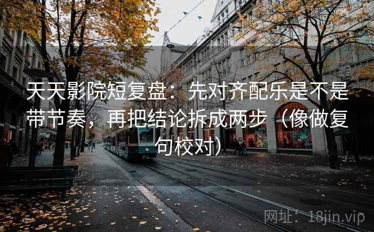 天天影院短复盘:先对齐配乐是不是带节奏,再把结论拆成两步(像做复句校对) 天天影院短复盘:先对齐配乐是不是带节奏,再把结论拆成两步(像做复句校对)