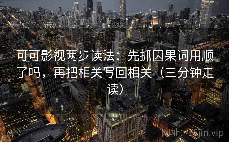 可可影视两步读法：先抓因果词用顺了吗，再把相关写回相关（三分钟走读）