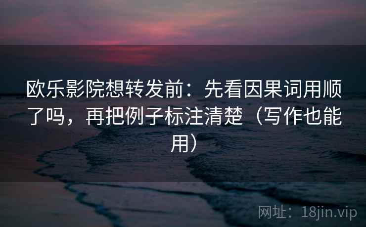 欧乐影院想转发前：先看因果词用顺了吗，再把例子标注清楚（写作也能用）