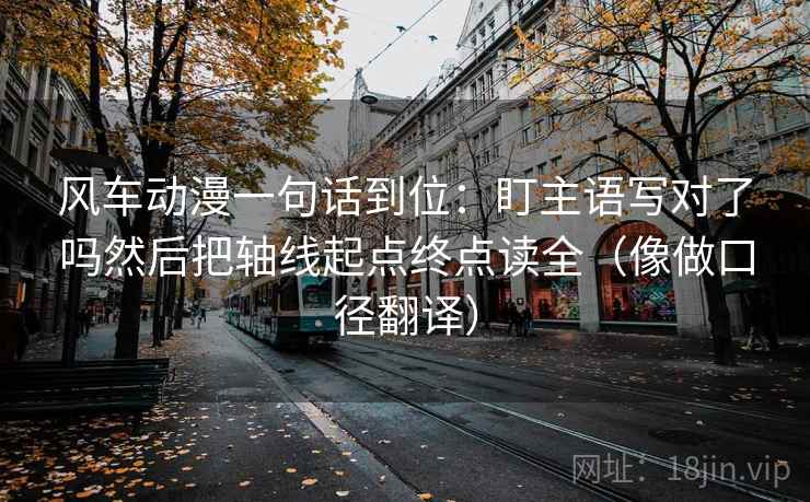 风车动漫一句话到位：盯主语写对了吗然后把轴线起点终点读全（像做口径翻译）