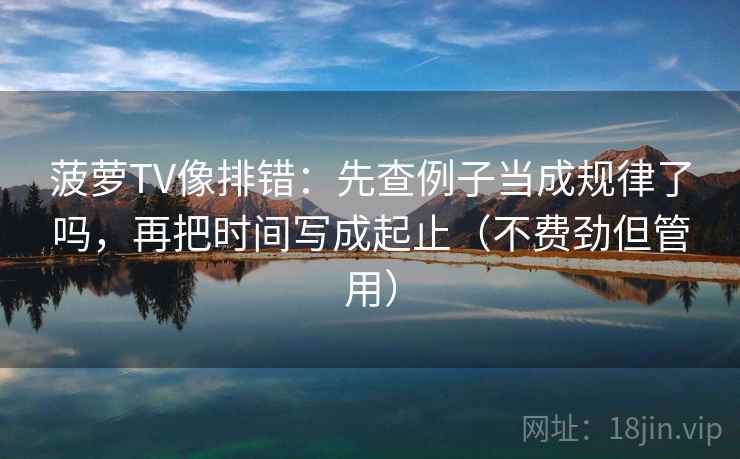 菠萝TV像排错:先查例子当成规律了吗,再把时间写成起止(不费劲但管用) 菠萝TV像排错:先查例子当成规律了吗,再把时间写成起止(不费劲但管用)