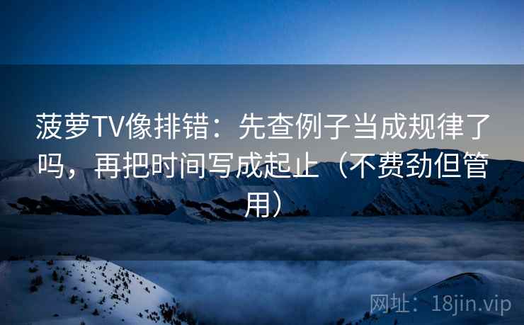 菠萝TV像排错:先查例子当成规律了吗,再把时间写成起止(不费劲但管用) 菠萝TV像排错:先查例子当成规律了吗,再把时间写成起止(不费劲但管用)