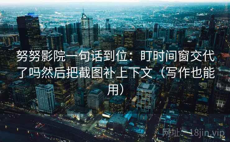 努努影院一句话到位:盯时间窗交代了吗然后把截图补上下文(写作也能用) 努努影院一句话到位:盯时间窗交代了吗然后把截图补上下文(写作也能用)